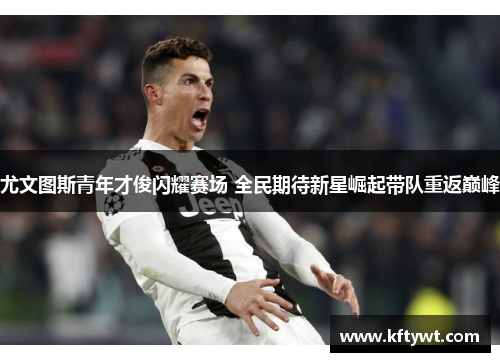 尤文图斯青年才俊闪耀赛场 全民期待新星崛起带队重返巅峰