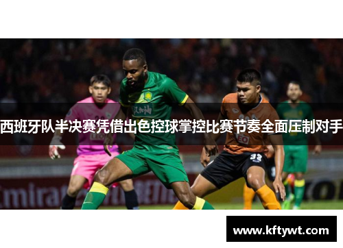 西班牙队半决赛凭借出色控球掌控比赛节奏全面压制对手