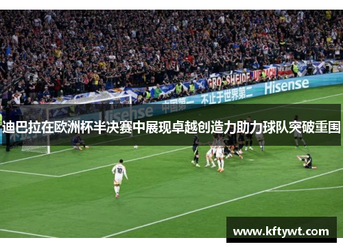 迪巴拉在欧洲杯半决赛中展现卓越创造力助力球队突破重围