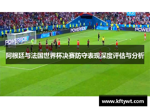阿根廷与法国世界杯决赛防守表现深度评估与分析