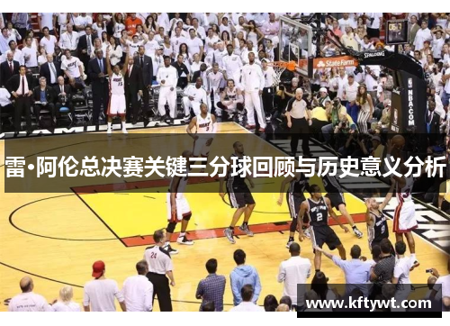 雷·阿伦总决赛关键三分球回顾与历史意义分析