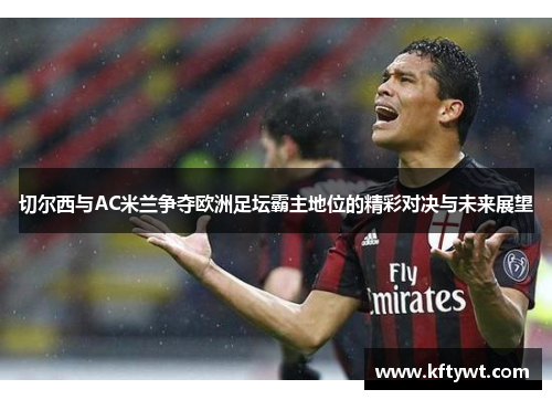 切尔西与AC米兰争夺欧洲足坛霸主地位的精彩对决与未来展望