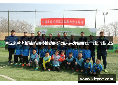 国际米兰老板战略调整推动俱乐部未来发展聚焦全球足球市场