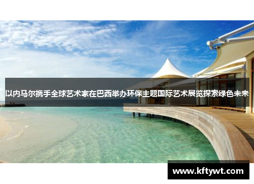 以内马尔携手全球艺术家在巴西举办环保主题国际艺术展览探索绿色未来