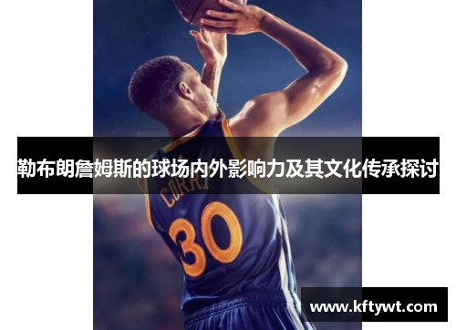 勒布朗詹姆斯的球场内外影响力及其文化传承探讨