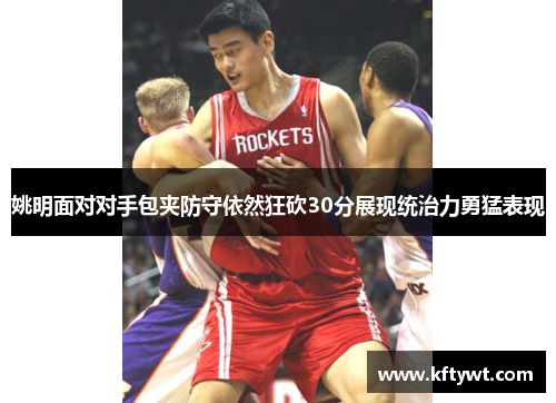 姚明面对对手包夹防守依然狂砍30分展现统治力勇猛表现
