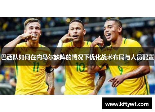 巴西队如何在内马尔缺阵的情况下优化战术布局与人员配置