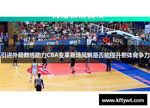 引进外籍教练助力CBA变革赛场风貌是否能提升整体竞争力