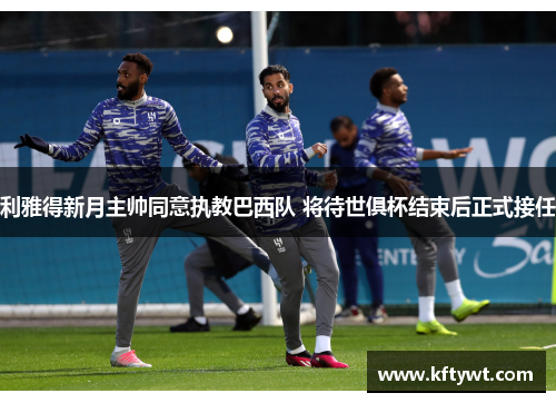 利雅得新月主帅同意执教巴西队 将待世俱杯结束后正式接任