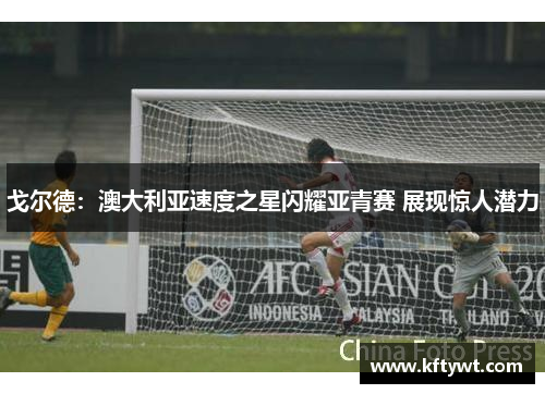 戈尔德：澳大利亚速度之星闪耀亚青赛 展现惊人潜力