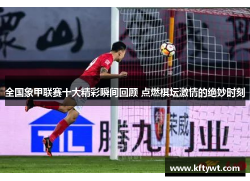 全国象甲联赛十大精彩瞬间回顾 点燃棋坛激情的绝妙时刻