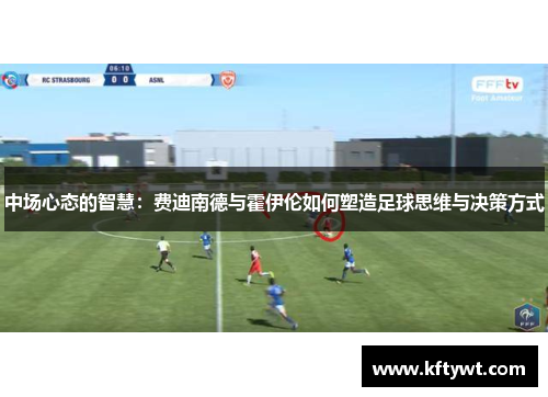 中场心态的智慧：费迪南德与霍伊伦如何塑造足球思维与决策方式