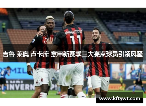 吉鲁 莱奥 卢卡库 意甲新赛季三大亮点球员引领风骚