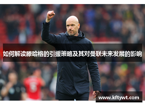 如何解读滕哈格的引援策略及其对曼联未来发展的影响