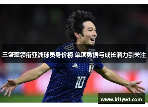 三笘薰领衔亚洲球员身价榜 单项数据与成长潜力引关注