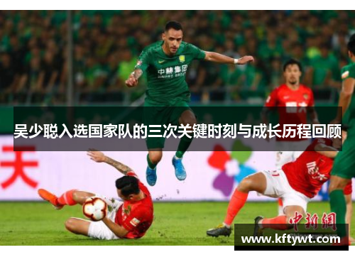吴少聪入选国家队的三次关键时刻与成长历程回顾