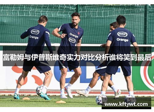 富勒姆与伊普斯维奇实力对比分析谁将笑到最后