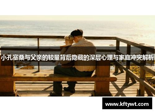 小孔塞桑与父亲的较量背后隐藏的深层心理与家庭冲突解析