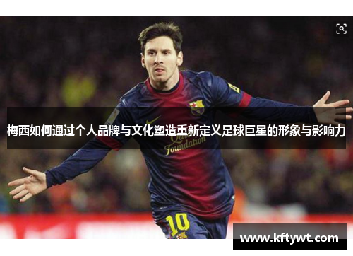 梅西如何通过个人品牌与文化塑造重新定义足球巨星的形象与影响力