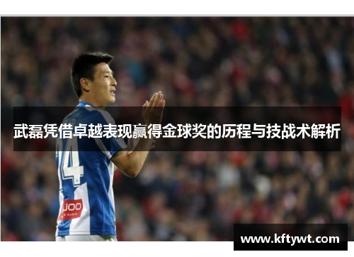 武磊凭借卓越表现赢得金球奖的历程与技战术解析