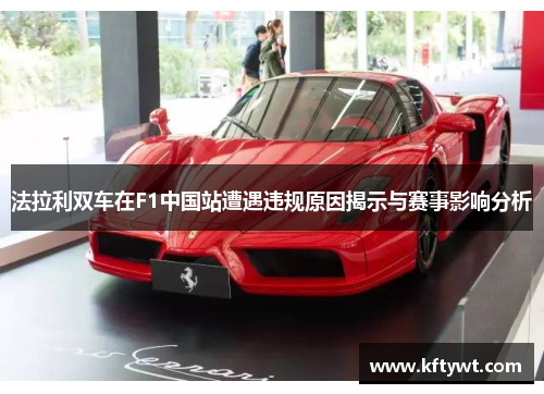 法拉利双车在F1中国站遭遇违规原因揭示与赛事影响分析