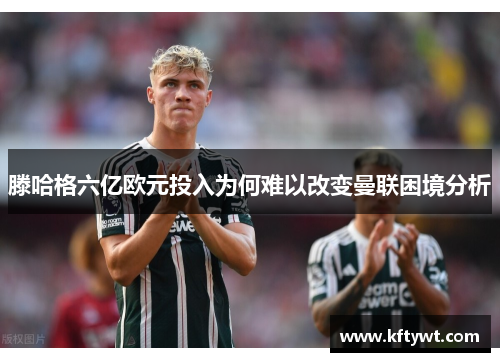 滕哈格六亿欧元投入为何难以改变曼联困境分析