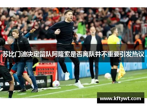 苏比门迪决定留队阿隆索是否离队并不重要引发热议