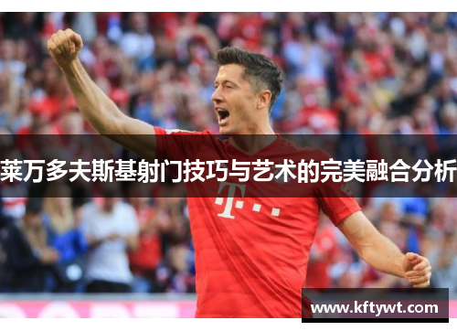 莱万多夫斯基射门技巧与艺术的完美融合分析