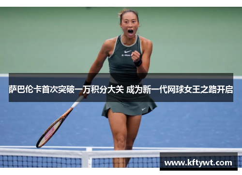 萨巴伦卡首次突破一万积分大关 成为新一代网球女王之路开启