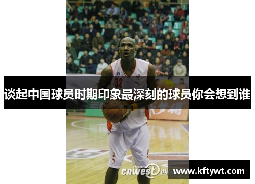 谈起中国球员时期印象最深刻的球员你会想到谁