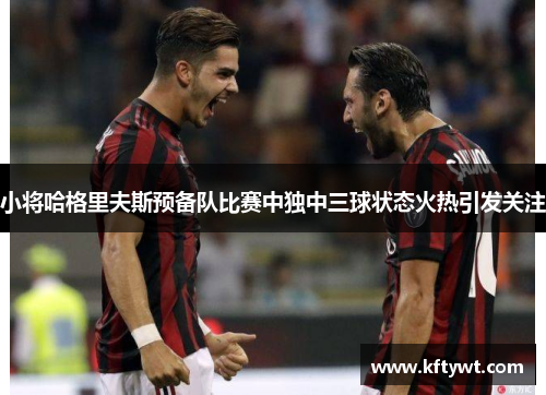 小将哈格里夫斯预备队比赛中独中三球状态火热引发关注 小将哈格里夫斯预备队比赛中独中三球状态火热引发关注