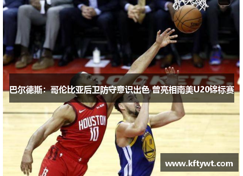 巴尔德斯:哥伦比亚后卫防守意识出色 曾亮相南美U20锦标赛 巴尔德斯:哥伦比亚后卫防守意识出色 曾亮相南美U20锦标赛