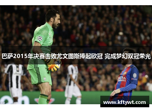 巴萨2015年决赛击败尤文图斯捧起欧冠 完成梦幻双冠荣光 巴萨2015年决赛击败尤文图斯捧起欧冠 完成梦幻双冠荣光