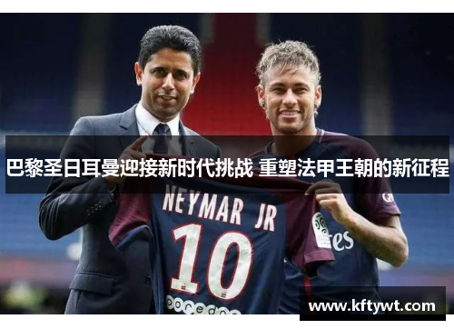 巴黎圣日耳曼迎接新时代挑战 重塑法甲王朝的新征程