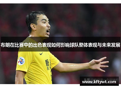 布朗在比赛中的出色表现如何影响球队整体表现与未来发展 布朗在比赛中的出色表现如何影响球队整体表现与未来发展