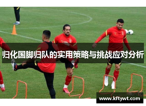 归化国脚归队的实用策略与挑战应对分析