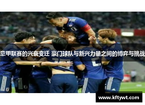 意甲联赛的兴衰变迁 豪门球队与新兴力量之间的博弈与挑战