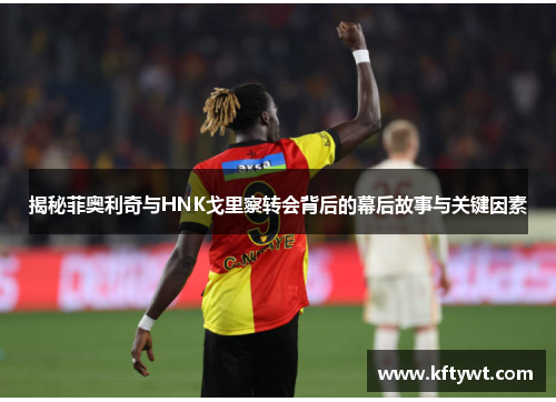 揭秘菲奥利奇与HNK戈里察转会背后的幕后故事与关键因素