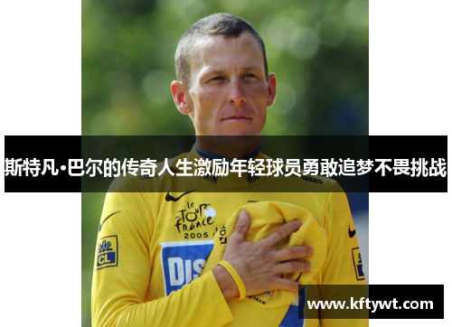 斯特凡·巴尔的传奇人生激励年轻球员勇敢追梦不畏挑战