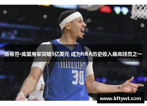 斯蒂芬·库里身家突破5亿美元 成为NBA历史收入最高球员之一