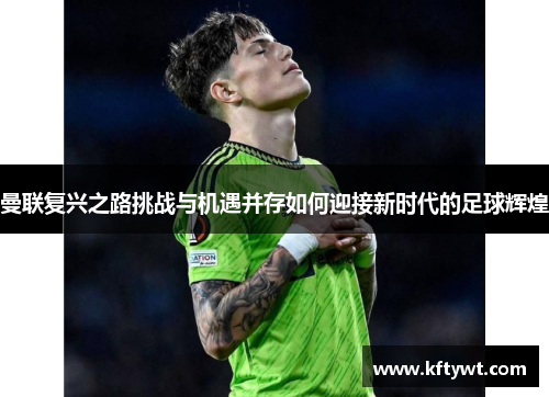 曼联复兴之路挑战与机遇并存如何迎接新时代的足球辉煌 曼联复兴之路挑战与机遇并存如何迎接新时代的足球辉煌