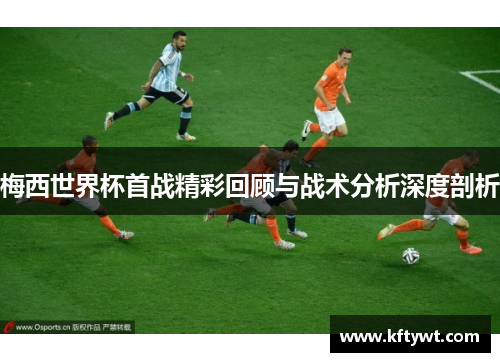 梅西世界杯首战精彩回顾与战术分析深度剖析