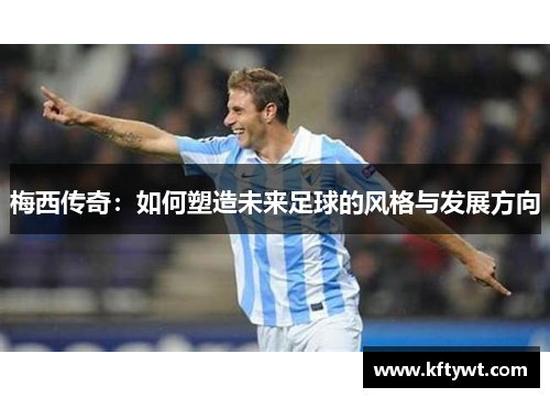 梅西传奇：如何塑造未来足球的风格与发展方向